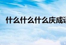 什么什么什么慶成語(yǔ)（慶成語(yǔ)有哪些成語(yǔ)）