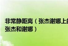非常靜距離（張杰謝娜上的是哪幾期 非常靜距離哪期邀請了張杰和謝娜）