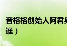 音格格創(chuàng)始人阿君身價(jià)多少（音格格創(chuàng)始人是誰(shuí)）
