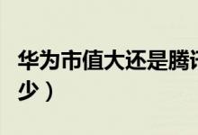 華為市值大還是騰訊市值大（華為市值大概多少）