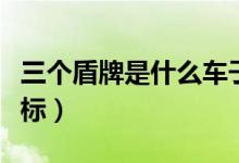 三個盾牌是什么車子品牌（三個盾牌是什么車標）