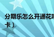 分期樂怎么開通花唄收款（分期樂怎么開通樂卡）
