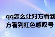 qq怎么讓對(duì)方看到紅色感嘆號(hào)（qq怎么讓對(duì)方看到紅色感嘆號(hào)）