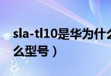 sla-tl10是華為什么手機(jī)（sla-tl10是華為什么型號）