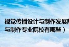 視覺傳播設(shè)計(jì)與制作發(fā)展前景（2022全國開設(shè)視覺傳播設(shè)計(jì)與制作專業(yè)院校有哪些）