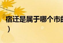 宿遷是屬于哪個市的?。ㄋ捱w是屬于哪個省市）