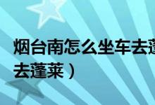 煙臺(tái)南怎么坐車(chē)去蓬萊機(jī)場(chǎng)（煙臺(tái)南怎么坐車(chē)去蓬萊）