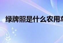 綠牌照是什么農(nóng)用車(chē)（綠牌照是什么汽車(chē)）