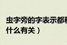 蟲字旁的字表示都和什么有關(guān)（蟲字旁表示與什么有關(guān)）