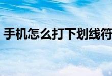 手機(jī)怎么打下劃線符號(hào)（手機(jī)怎么打下劃線）