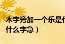 木字旁加一個(gè)樂(lè)是什么字（木字旁加一個(gè)樂(lè)是什么字急）