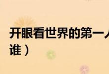 開(kāi)眼看世界的第一人（開(kāi)眼看世界的第一人是誰(shuí)）