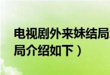 電視劇外來妹結局怎樣（外來妹大結局 大結局介紹如下）