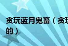 貪玩藍(lán)月鬼畜（貪玩藍(lán)月什么梗這個(gè)梗怎么來的）
