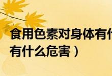 食用色素對(duì)身體有什么影響（食用色素對(duì)身體有什么危害）
