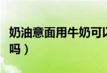 奶油意面用牛奶可以嗎（奶油意面用牛奶可以嗎）
