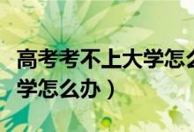 高考考不上大學怎么辦讀專科（高考考不上大學怎么辦）