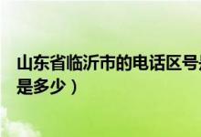 山東省臨沂市的電話區(qū)號(hào)是多少(山東省臨沂市的電話區(qū)號(hào)是多少)