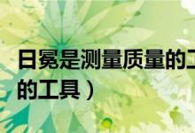 日冕是測量質(zhì)量的工具嗎（日晷不是測量質(zhì)量的工具）