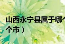 山西永寧縣屬于哪個(gè)地區(qū)（山西永寧縣屬于哪個(gè)市）