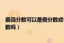 最簡分數(shù)可以是假分數(shù)或者帶分數(shù)嗎(最簡分數(shù)可以是假分數(shù)嗎)