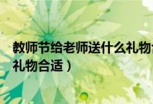 教師節(jié)給老師送什么禮物合適小學生（教師節(jié)給老師送什么禮物合適）