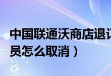 中國(guó)聯(lián)通沃商店退訂(中國(guó)聯(lián)通手機(jī)沃商店會(huì)員怎么取消)