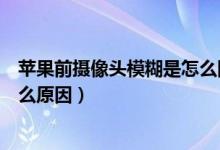 蘋(píng)果前攝像頭模糊是怎么回事（蘋(píng)果手機(jī)前攝像頭模糊是什么原因）