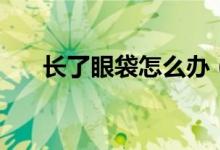 長(zhǎng)了眼袋怎么辦（兩種治療方案推薦）