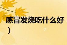 感冒發(fā)燒吃什么好（什么食物可治感冒、發(fā)燒）