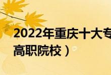 2022年重慶十大?？茖W校排名（重慶最好的高職院校）