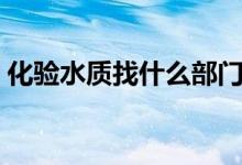 化驗水質找什么部門（化驗水質找什么部門）