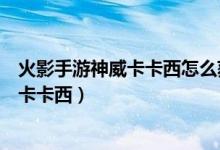 火影手游神威卡卡西怎么獲得（火影忍者怎么免費獲得神威卡卡西）
