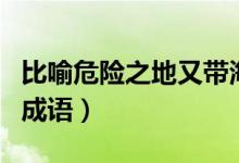 比喻危險(xiǎn)之地又帶海的成語(yǔ)（比喻危險(xiǎn)之地的成語(yǔ)）