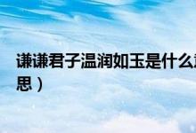 謙謙君子溫潤如玉是什么意思（謙謙君子溫潤如玉是什么意思）