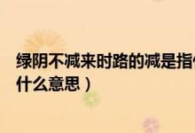 綠陰不減來時(shí)路的減是指什么意思（綠陰不減來時(shí)路指的是什么意思）