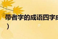 帶者字的成語(yǔ)四字成語(yǔ)（帶者字的成語(yǔ)有哪些）