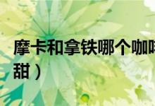 摩卡和拿鐵哪個咖啡含量多（摩卡和拿鐵哪個甜）