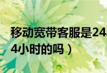移動(dòng)寬帶客服是24小時(shí)的嗎（寬帶通客服是24小時(shí)的嗎）
