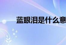 藍眼淚是什么意思（藍眼淚是什么）