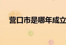 營口市是哪年成立的（營口市是哪個?。?class=