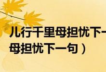 兒行千里母擔(dān)憂(yōu)下一句話(huà)是怎么說(shuō)（兒行千里母擔(dān)憂(yōu)下一句）