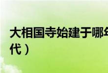 大相國寺始建于哪年(大相國寺始建于哪個(gè)朝代)