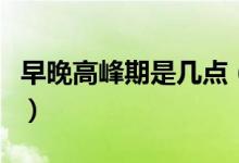 早晚高峰期是幾點(diǎn)（早晚高峰期是幾點(diǎn)到幾點(diǎn)）
