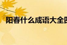 陽(yáng)春什么成語(yǔ)大全四個(gè)字（陽(yáng)春什么成語(yǔ)）