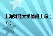 上海財經(jīng)大學值得上嗎（上海財經(jīng)大學怎么樣？評價怎么樣？）