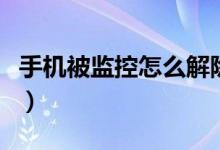 手機被監(jiān)控怎么解除（手機被監(jiān)控怎么查出來）