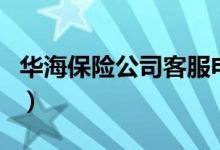 華海保險(xiǎn)公司客服電話（華海保險(xiǎn)公司正規(guī)嗎）