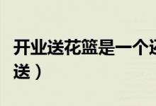 開業(yè)送花籃是一個還是一對（開業(yè)送花籃怎么送）