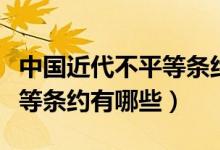中國近代不平等條約簽訂時(shí)間（中國近代不平等條約有哪些）